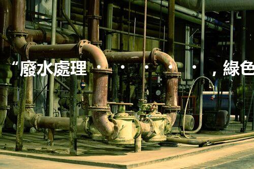 “廢水處理，綠色環(huán)保新篇章”